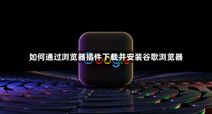 如何通过浏览器插件下载并安装谷歌浏览器1