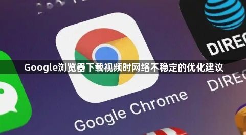 Google浏览器下载视频时网络不稳定的优化建议1