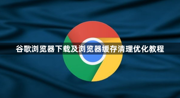 谷歌浏览器下载及浏览器缓存清理优化教程1