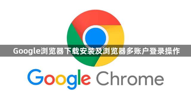 Google浏览器下载安装及浏览器多账户登录操作1