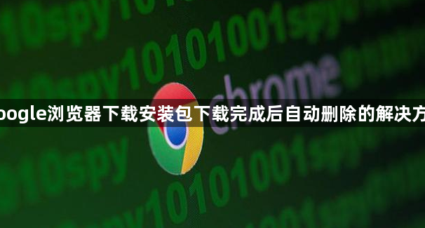 Google浏览器下载安装包下载完成后自动删除的解决方法1