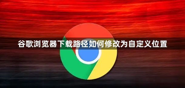 谷歌浏览器下载路径如何修改为自定义位置1