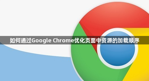 如何通过Google Chrome优化页面中资源的加载顺序1