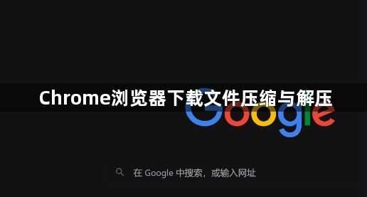 Chrome浏览器下载文件压缩与解压1