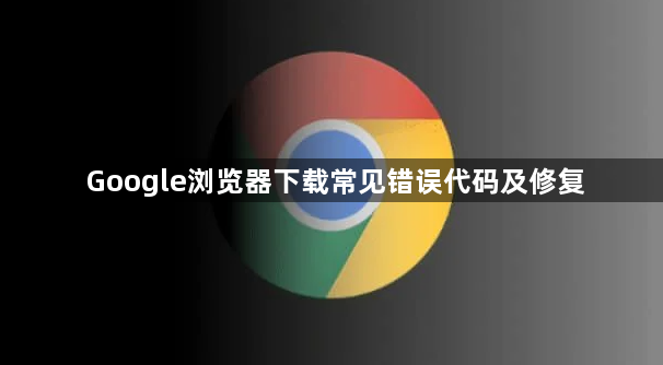 Google浏览器下载常见错误代码及修复1