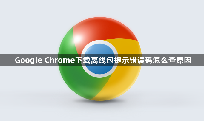 Google Chrome下载离线包提示错误码怎么查原因1