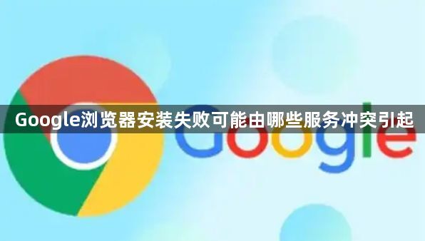 Google浏览器安装失败可能由哪些服务冲突引起1