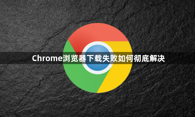 Chrome浏览器下载失败如何彻底解决1