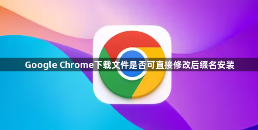 Google Chrome下载文件是否可直接修改后缀名安装1