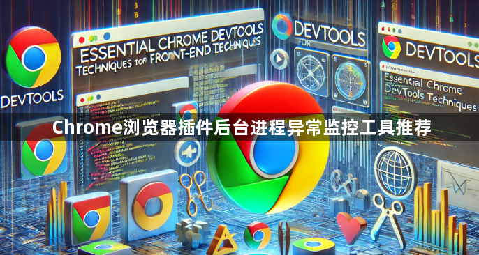 Chrome浏览器插件后台进程异常监控工具推荐1