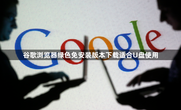 谷歌浏览器绿色免安装版本下载适合U盘使用1