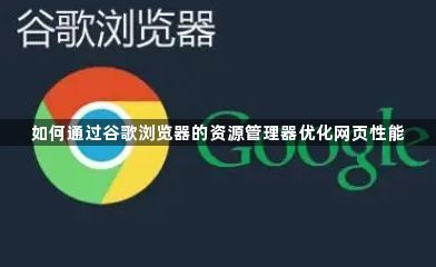 如何通过谷歌浏览器的资源管理器优化网页性能1