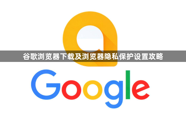 谷歌浏览器下载及浏览器隐私保护设置攻略1