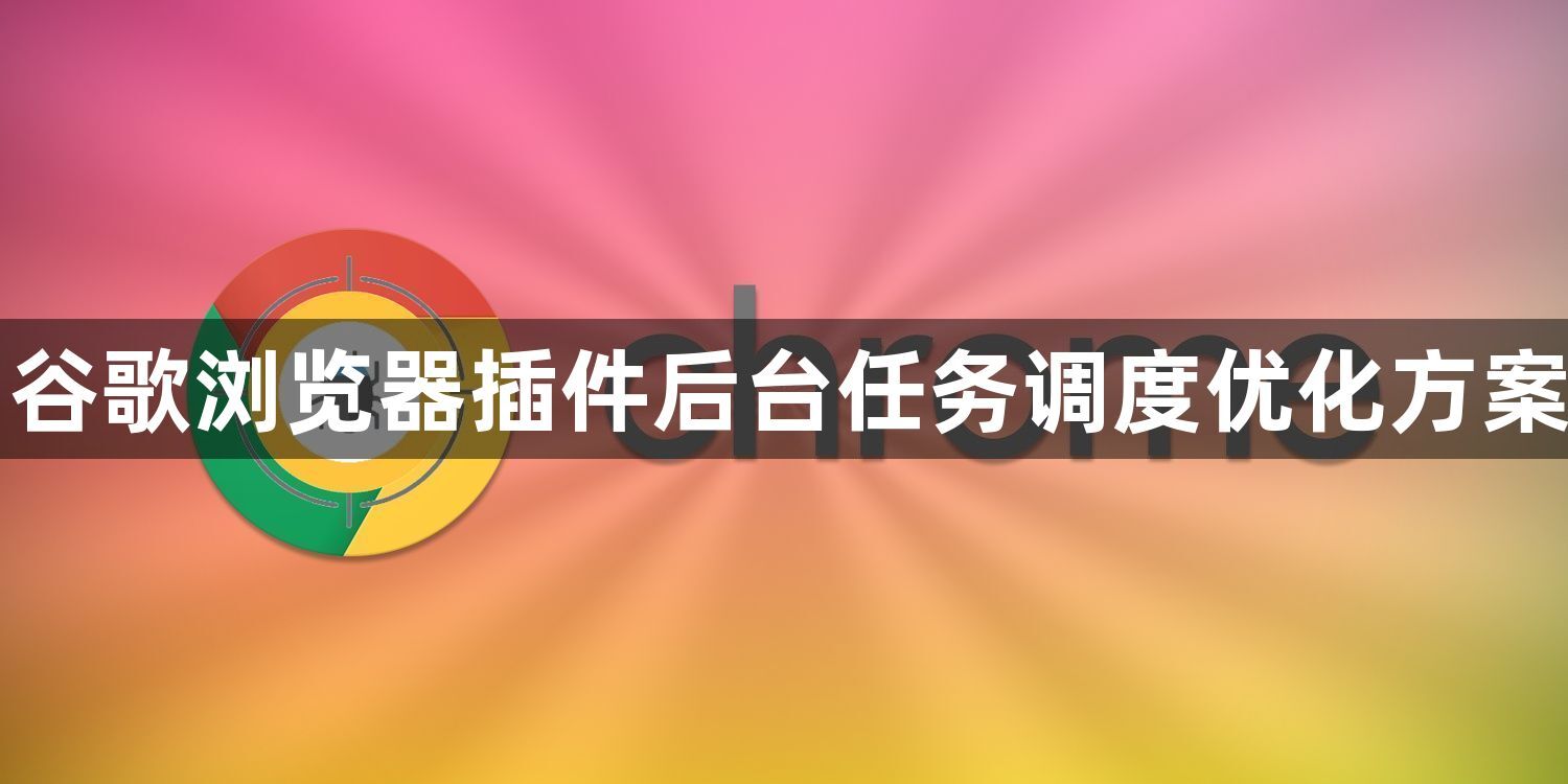 谷歌浏览器插件后台任务调度优化方案1