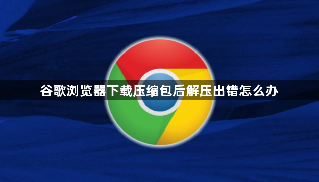 谷歌浏览器下载压缩包后解压出错怎么办1