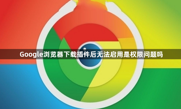 Google浏览器下载插件后无法启用是权限问题吗1