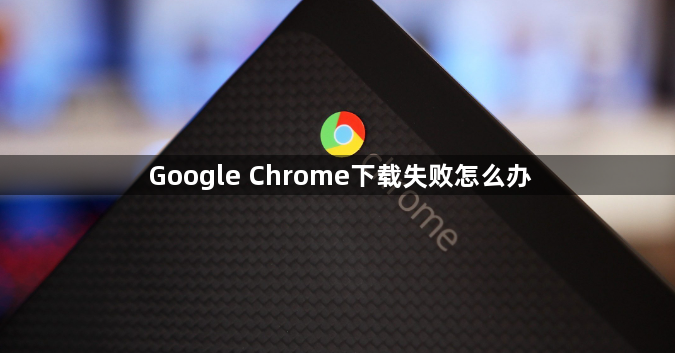 Google Chrome下载失败怎么办1