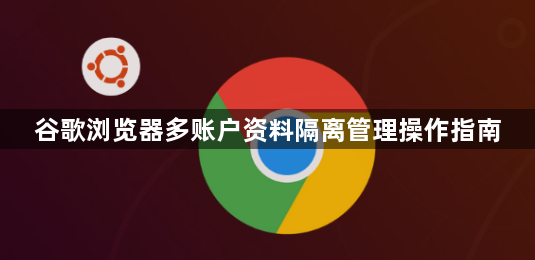 谷歌浏览器多账户资料隔离管理操作指南1
