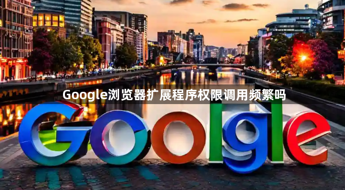 Google浏览器扩展程序权限调用频繁吗1