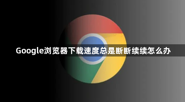 Google浏览器下载速度总是断断续续怎么办1
