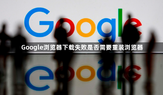 Google浏览器下载失败是否需要重装浏览器1