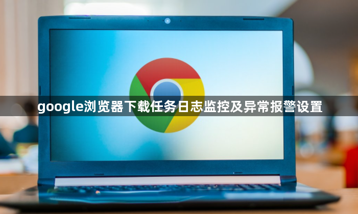 google浏览器下载任务日志监控及异常报警设置1