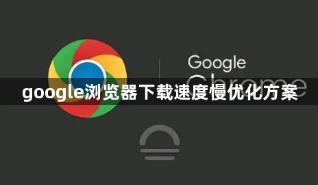 google浏览器下载速度慢优化方案1