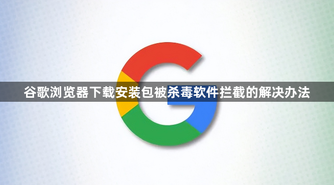 谷歌浏览器下载安装包被杀毒软件拦截的解决办法1