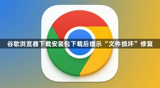 谷歌浏览器下载安装包下载后提示“文件损坏”修复1