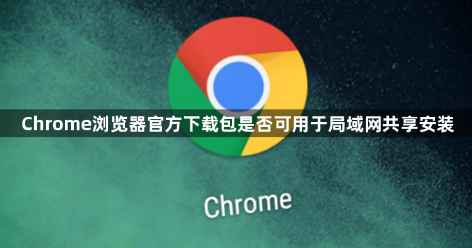 Chrome浏览器官方下载包是否可用于局域网共享安装1