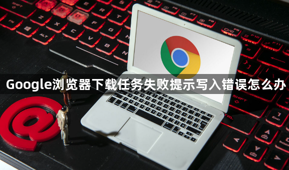 Google浏览器下载任务失败提示写入错误怎么办1