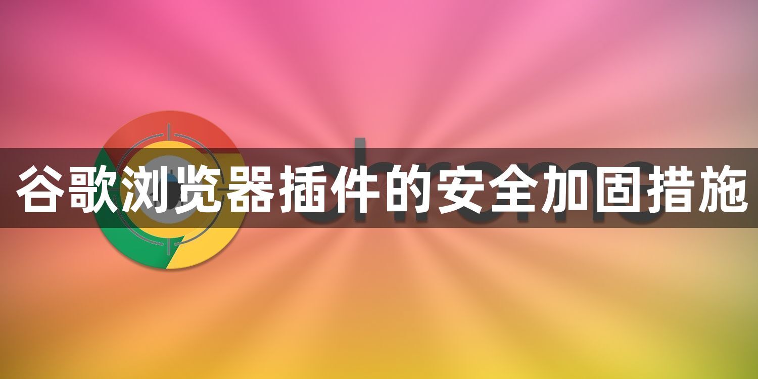 谷歌浏览器插件的安全加固措施1