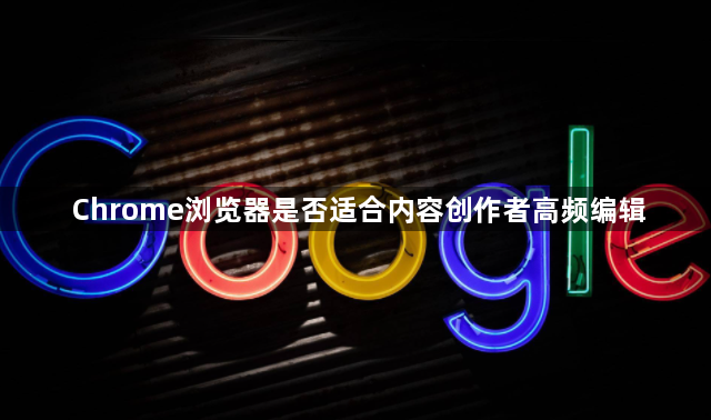 Chrome浏览器是否适合内容创作者高频编辑1