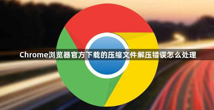 Chrome浏览器官方下载的压缩文件解压错误怎么处理1