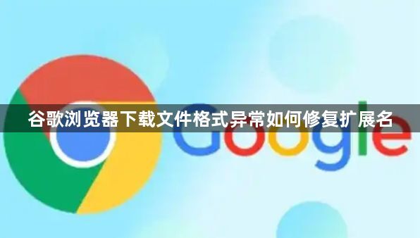 谷歌浏览器下载文件格式异常如何修复扩展名1