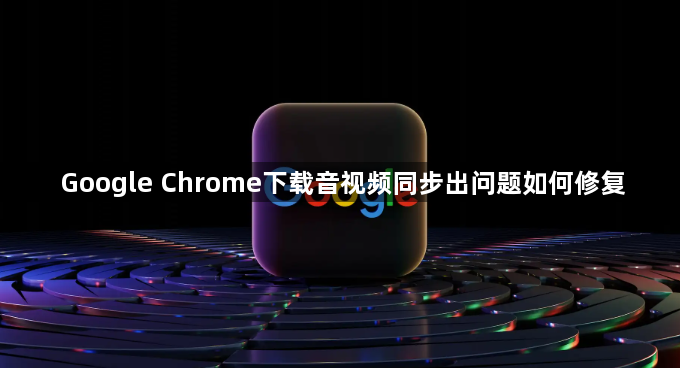 Google Chrome下载音视频同步出问题如何修复1