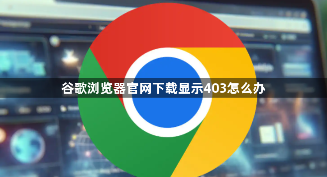 谷歌浏览器官网下载显示403怎么办1
