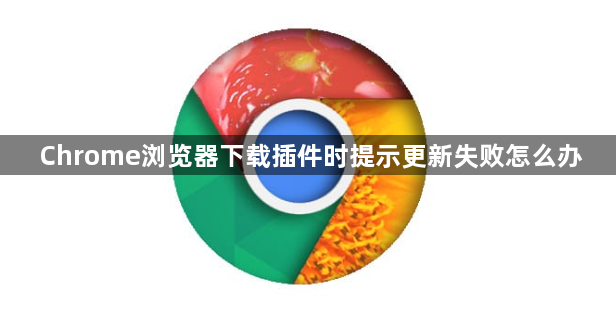 Chrome浏览器下载插件时提示更新失败怎么办1