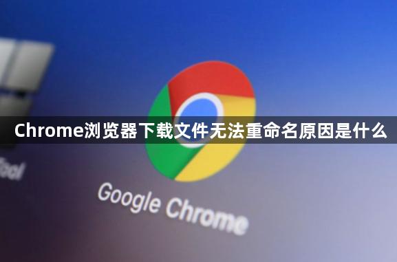 Chrome浏览器下载文件无法重命名原因是什么1