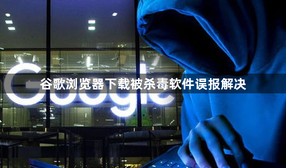 谷歌浏览器下载被杀毒软件误报解决1