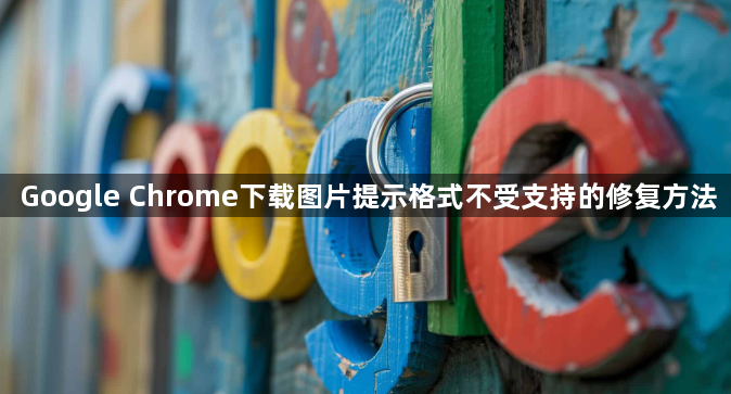 Google Chrome下载图片提示格式不受支持的修复方法1