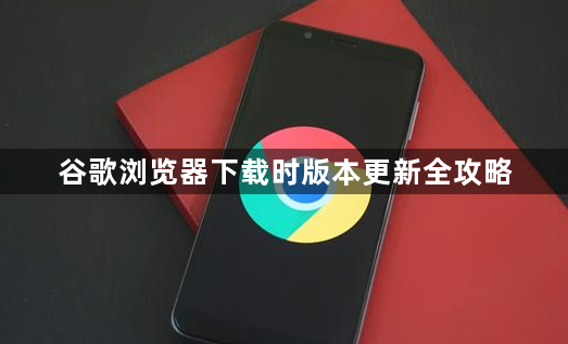 谷歌浏览器下载时版本更新全攻略1