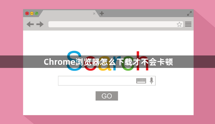 Chrome浏览器怎么下载才不会卡顿1