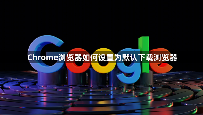 Chrome浏览器如何设置为默认下载浏览器1