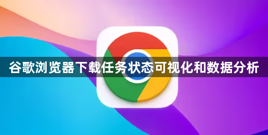 谷歌浏览器下载任务状态可视化和数据分析1