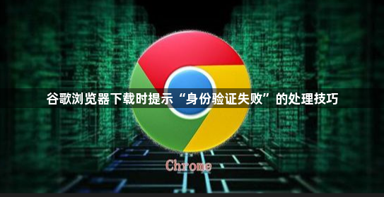 谷歌浏览器下载时提示“身份验证失败”的处理技巧1