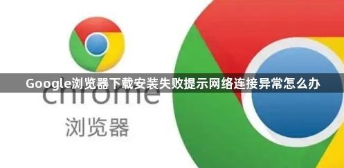 Google浏览器下载安装失败提示网络连接异常怎么办1