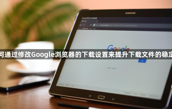 如何通过修改Google浏览器的下载设置来提升下载文件的稳定性1