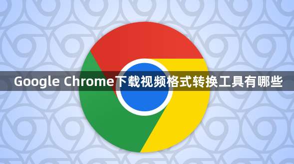Google Chrome下载视频格式转换工具有哪些1