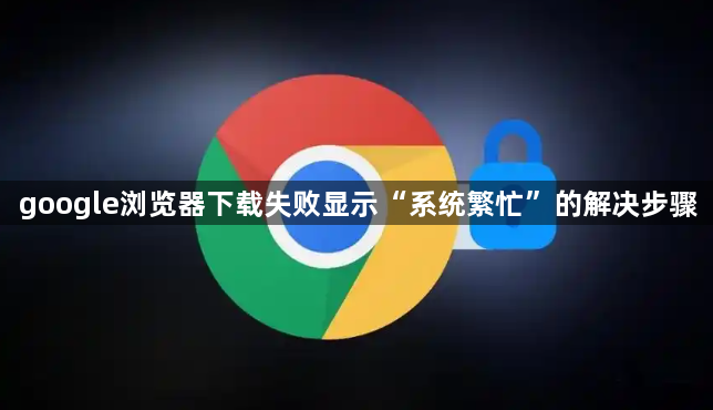 google浏览器下载失败显示“系统繁忙”的解决步骤1